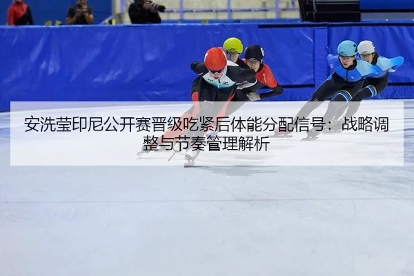 安洗莹印尼公开赛晋级吃紧后体能分配信号：战略调整与节奏管理解析