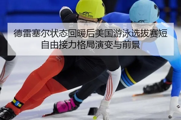 德雷塞尔状态回暖后美国游泳选拔赛短自由接力格局演变与前景