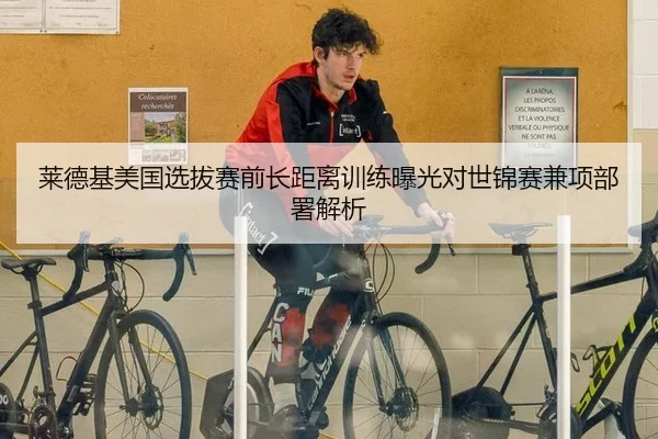 莱德基美国选拔赛前长距离训练曝光对世锦赛兼项部署解析