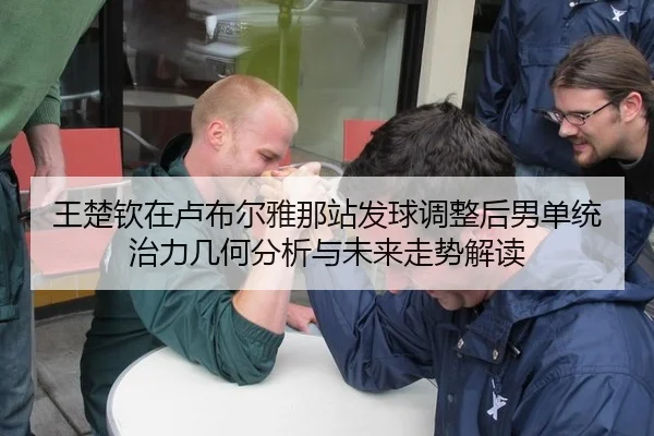 王楚钦在卢布尔雅那站发球调整后男单统治力几何分析与未来走势解读