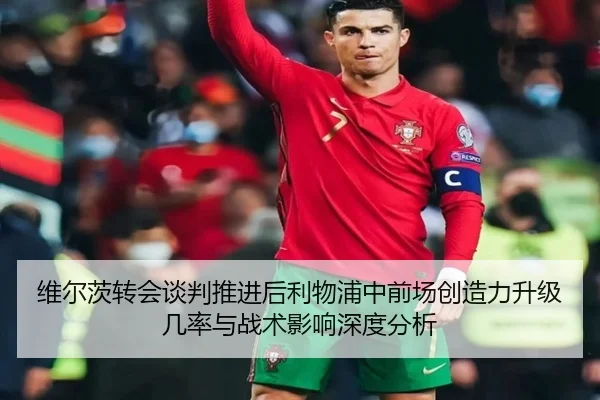 维尔茨转会谈判推进后利物浦中前场创造力升级几率与战术影响深度分析