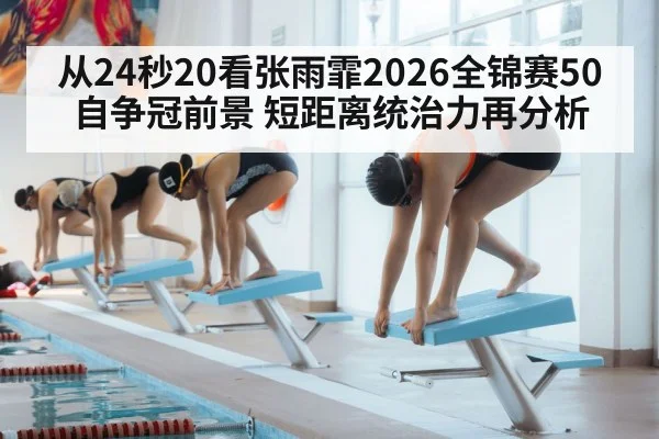 从24秒20看张雨霏2026全锦赛50自争冠前景 短距离统治力再分析