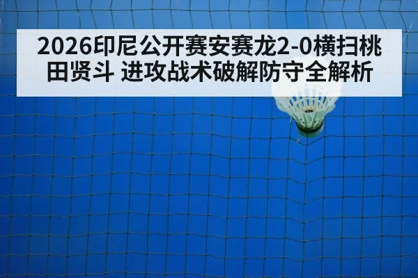 2026印尼公开赛安赛龙2-0横扫桃田贤斗 进攻战术破解防守全解析