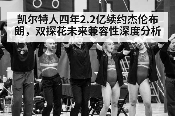 凯尔特人四年2.2亿续约杰伦布朗,双探花未来兼容性深度分析