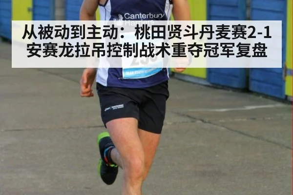 从被动到主动:桃田贤斗丹麦赛2-1安赛龙拉吊控制战术重夺冠军复盘