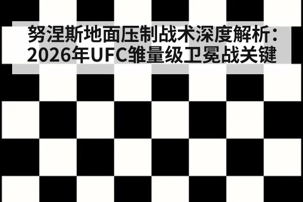 努涅斯地面压制战术深度解析:2026年UFC雏量级卫冕战关键