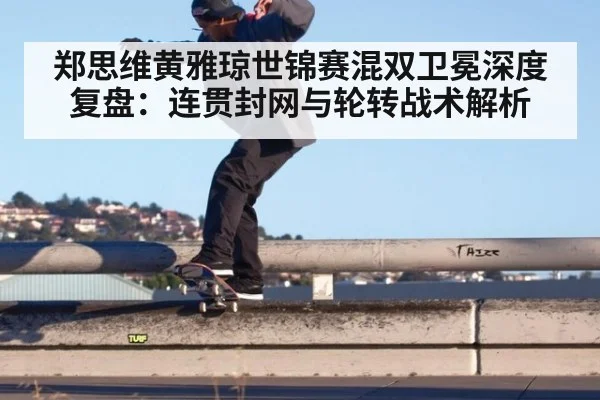 郑思维黄雅琼世锦赛混双卫冕深度复盘:连贯封网与轮转战术解析