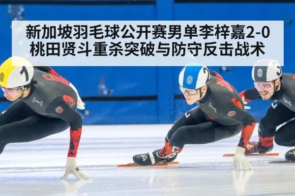 新加坡羽毛球公开赛男单李梓嘉2-0桃田贤斗重杀突破与防守反击战术