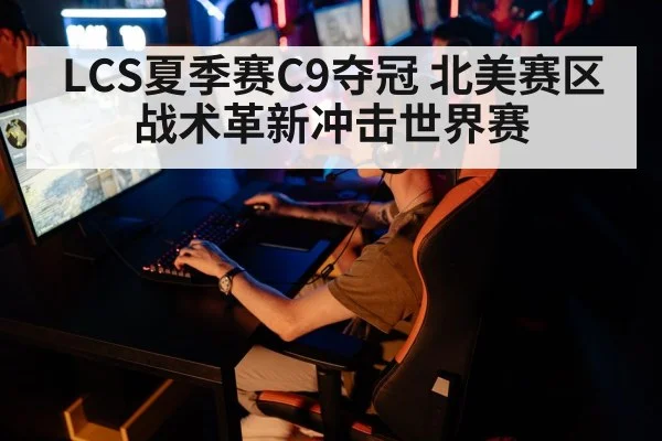 LCS夏季赛C9夺冠 北美赛区战术革新冲击世界赛